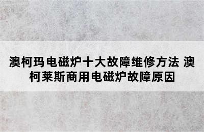 澳柯玛电磁炉十大故障维修方法 澳柯莱斯商用电磁炉故障原因